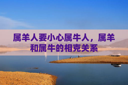 属羊人要小心属牛人，属羊和属牛的相克关系