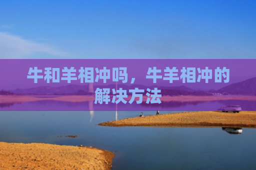 牛和羊相冲吗，牛羊相冲的解决方法