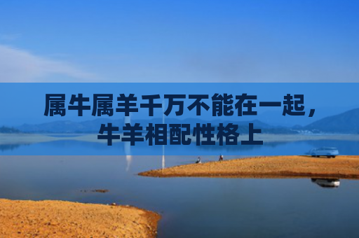 属牛属羊千万不能在一起，牛羊相配性格上