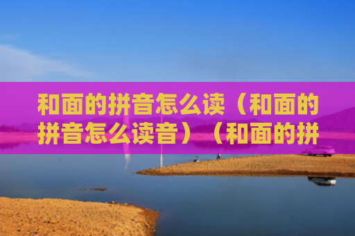 和面的拼音怎么读（和面的拼音怎么读音）（和面的拼音读音）