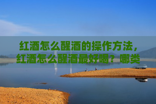 红酒怎么醒酒的操作方法，红酒怎么醒酒最好喝？哪类红酒不用醒酒直接喝？