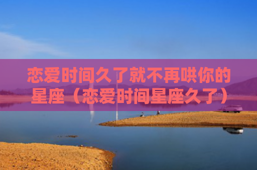 恋爱时间久了就不再哄你的星座（恋爱时间星座久了）