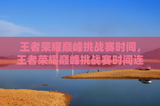 王者荣耀巅峰挑战赛时间，王者荣耀巅峰挑战赛时间连续两天（荣耀挑战赛巅峰）