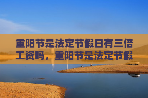 重阳节是法定节假日有三倍工资吗，重阳节是法定节假日吗？重阳节登高的寓意是什么？