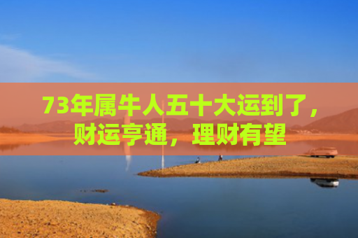 73年属牛人五十大运到了，财运亨通，理财有望