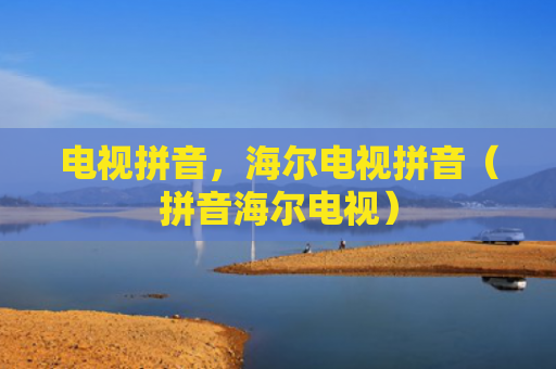 电视拼音，海尔电视拼音（拼音海尔电视）