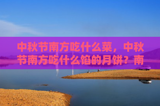 中秋节南方吃什么菜，中秋节南方吃什么馅的月饼？南方人中秋节吃什么月饼？