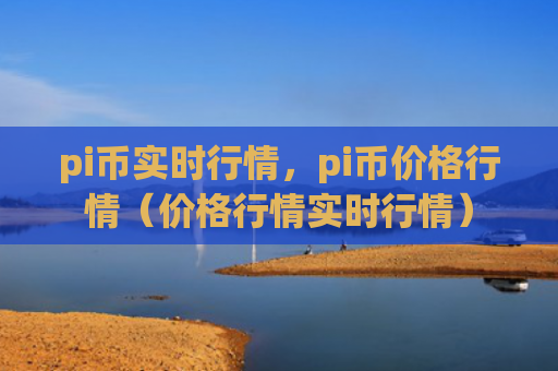 pi币实时行情，pi币价格行情（价格行情实时行情）