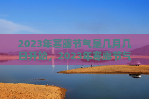 2023年寒露节气是几月几日开始，2023年寒露节气是几月几日开始？今年寒露时间是几月几日几点几分？