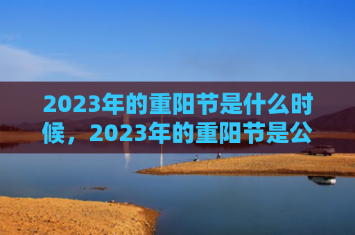 2023年的重阳节是什么时候，2023年的重阳节是公历几月几号？重阳节送老人什么礼物好？