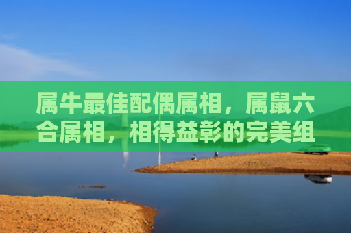 属牛最佳配偶属相，属鼠六合属相，相得益彰的完美组合