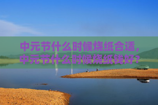 中元节什么时候烧纸合适，中元节什么时候烧纸钱好？中元节烧纸钱有什么讲究？
