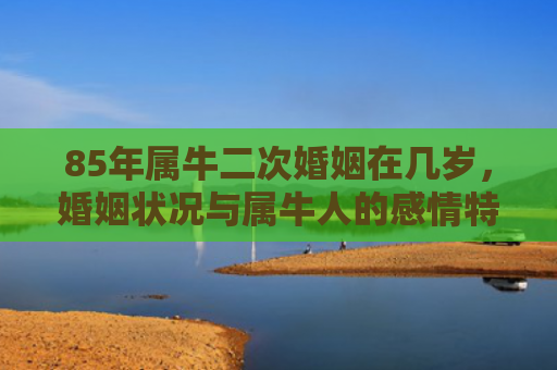 85年属牛二次婚姻在几岁，婚姻状况与属牛人的感情特点