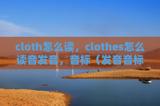 cloth怎么读，clothes怎么读音发音，音标（发音音标读音）