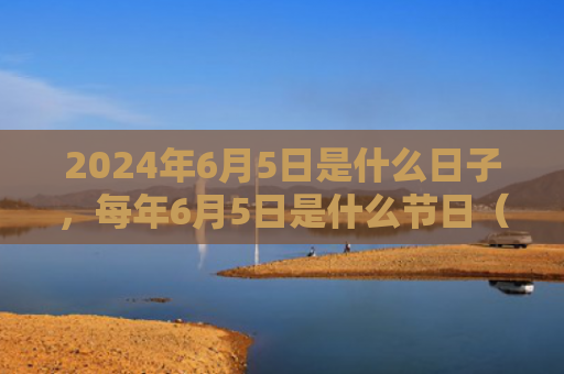 2024年6月5日是什么日子，每年6月5日是什么节日（是什么日子是什么节日）