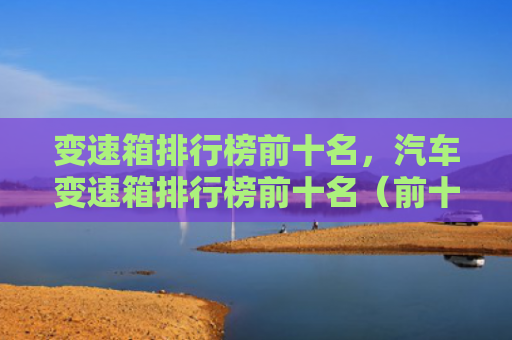 变速箱排行榜前十名，汽车变速箱排行榜前十名（前十名排行榜变速箱）