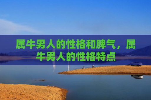 属牛男人的性格和脾气，属牛男人的性格特点