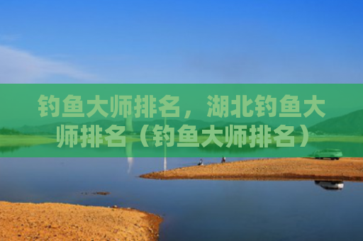 钓鱼大师排名，湖北钓鱼大师排名（钓鱼大师排名）