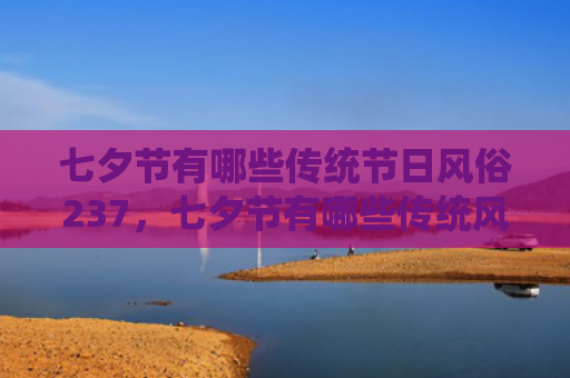 七夕节有哪些传统节日风俗237，七夕节有哪些传统风俗？七夕节的风俗习俗是什么？