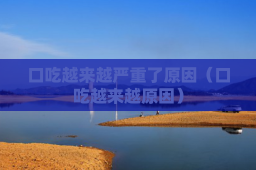 口吃越来越严重了原因（口吃越来越原因）