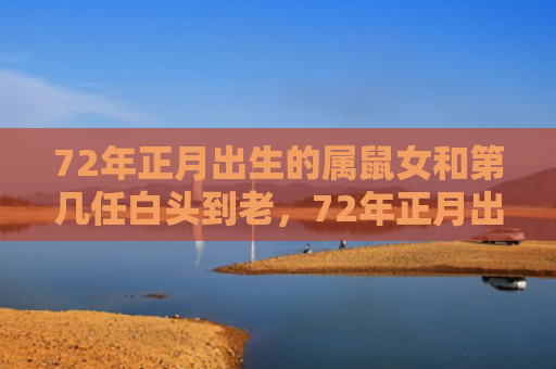 72年正月出生的属鼠女和第几任白头到老，72年正月出生的鼠命运如何