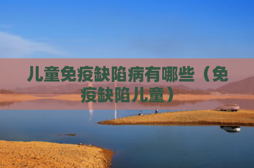儿童免疫缺陷病有哪些（免疫缺陷儿童）