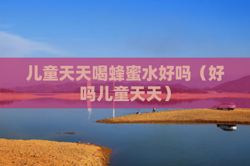 儿童天天喝蜂蜜水好吗（好吗儿童天天）