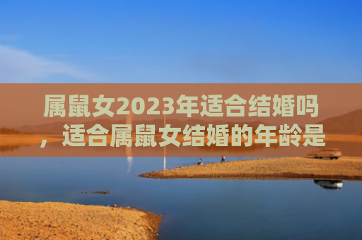 属鼠女2023年适合结婚吗，适合属鼠女结婚的年龄是多大