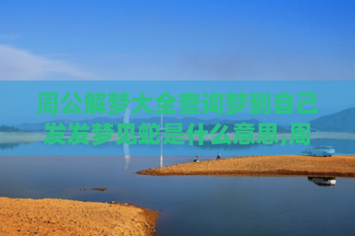 周公解梦大全查询梦到自己发发梦见蛇是什么意思,周公解梦大全查询梦到自己发发梦见蛇的征兆好不好(周公解梦大全查询2345原版免费)