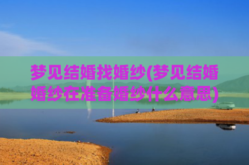 梦见结婚找婚纱(梦见结婚婚纱在准备婚纱什么意思)