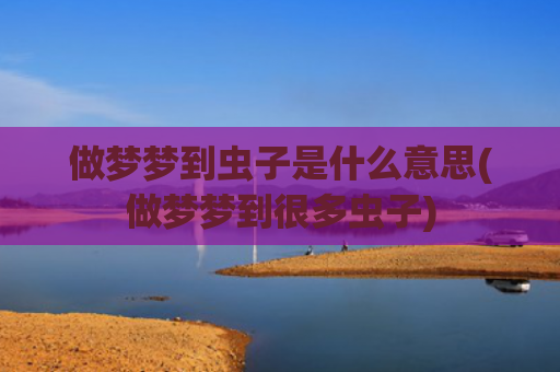 做梦梦到虫子是什么意思(做梦梦到很多虫子)