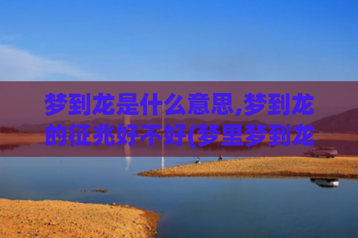 梦到龙是什么意思,梦到龙的征兆好不好(梦里梦到龙是什么意思)