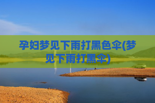 孕妇梦见下雨打黑色伞(梦见下雨打黑伞)