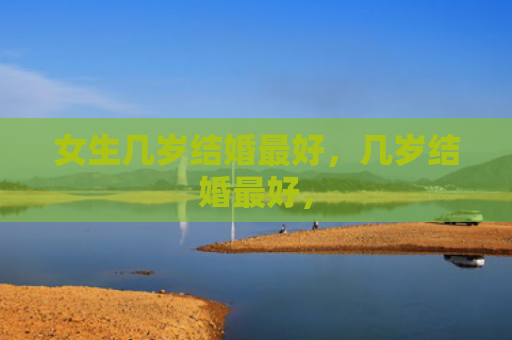 女生几岁结婚最好，几岁结婚最好，