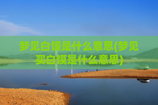 梦见白馍是什么意思(梦见买白馍是什么意思)