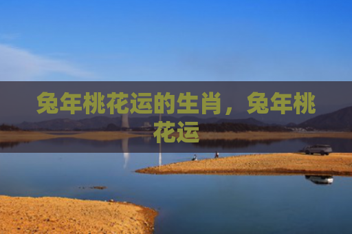 兔年桃花运的生肖，兔年桃花运