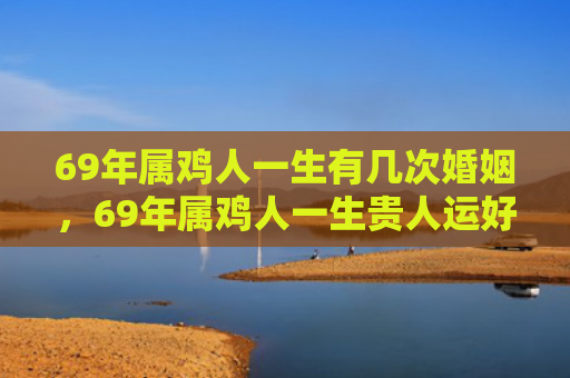 69年属鸡人一生有几次婚姻，69年属鸡人一生贵人运好