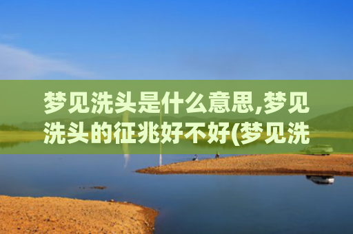 梦见洗头是什么意思,梦见洗头的征兆好不好(梦见洗头是什么意思 - 周公解梦官网)