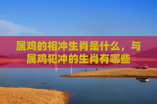 属鸡的相冲生肖是什么，与属鸡犯冲的生肖有哪些