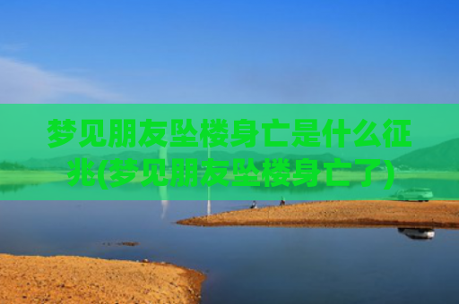 梦见朋友坠楼身亡是什么征兆(梦见朋友坠楼身亡了)