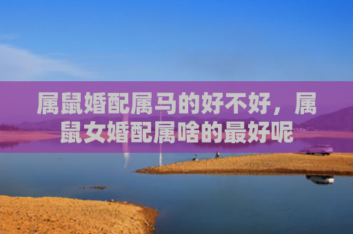 属鼠婚配属马的好不好，属鼠女婚配属啥的最好呢