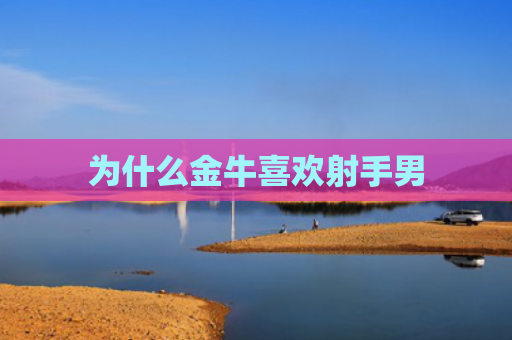 为什么金牛喜欢射手男