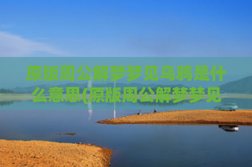 原版周公解梦梦见乌鸦是什么意思(原版周公解梦梦见鞋子)