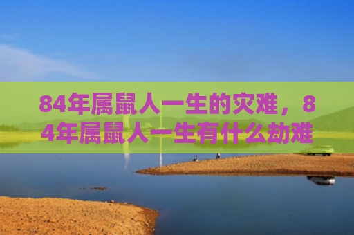 84年属鼠人一生的灾难，84年属鼠人一生有什么劫难