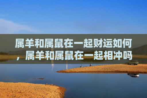 属羊和属鼠在一起财运如何，属羊和属鼠在一起相冲吗
