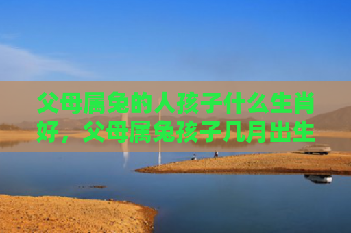 父母属兔的人孩子什么生肖好，父母属兔孩子几月出生最好