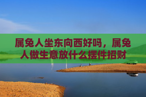 属兔人坐东向西好吗，属兔人做生意放什么摆件招财