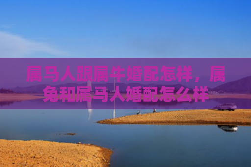 属马人跟属牛婚配怎样，属兔和属马人婚配怎么样