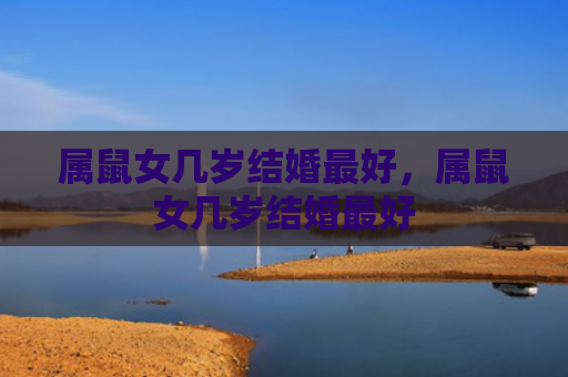 属鼠女几岁结婚最好，属鼠女几岁结婚最好