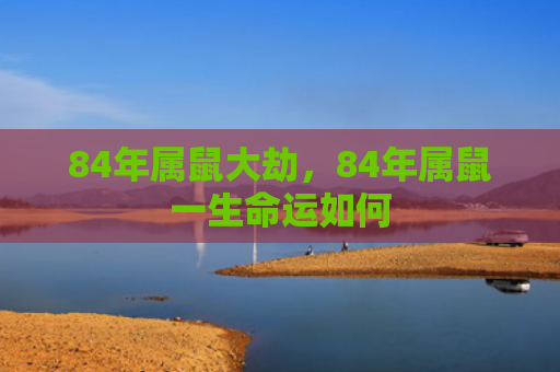 84年属鼠大劫，84年属鼠一生命运如何